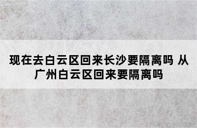 现在去白云区回来长沙要隔离吗 从广州白云区回来要隔离吗